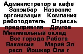 Администратор в кафе "Занзибар › Название организации ­ Компания-работодатель › Отрасль предприятия ­ Другое › Минимальный оклад ­ 1 - Все города Работа » Вакансии   . Марий Эл респ.,Йошкар-Ола г.